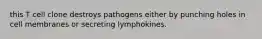 this T cell clone destroys pathogens either by punching holes in cell membranes or secreting lymphokines.