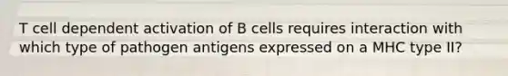 T cell dependent activation of B cells requires interaction with which type of pathogen antigens expressed on a MHC type II?