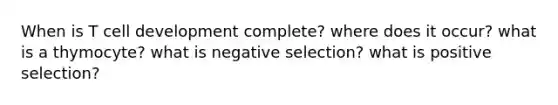 When is T cell development complete? where does it occur? what is a thymocyte? what is negative selection? what is positive selection?