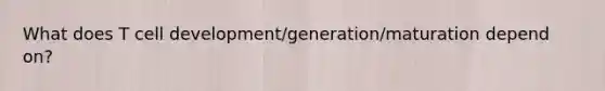 What does T cell development/generation/maturation depend on?