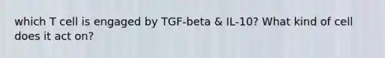 which T cell is engaged by TGF-beta & IL-10? What kind of cell does it act on?