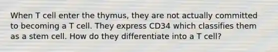 When T cell enter the thymus, they are not actually committed to becoming a T cell. They express CD34 which classifies them as a stem cell. How do they differentiate into a T cell?