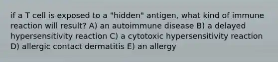 if a T cell is exposed to a "hidden" antigen, what kind of immune reaction will result? A) an autoimmune disease B) a delayed hypersensitivity reaction C) a cytotoxic hypersensitivity reaction D) allergic contact dermatitis E) an allergy