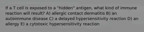 If a T cell is exposed to a "hidden" antigen, what kind of immune reaction will result? A) allergic contact dermatitis B) an autoimmune disease C) a delayed hypersensitivity reaction D) an allergy E) a cytotoxic hypersensitivity reaction