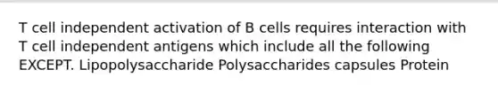 T cell independent activation of B cells requires interaction with T cell independent antigens which include all the following EXCEPT. Lipopolysaccharide Polysaccharides capsules Protein