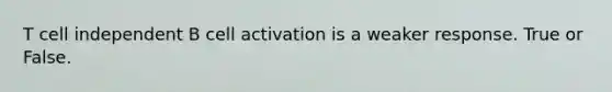 T cell independent B cell activation is a weaker response. True or False.