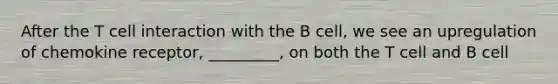 After the T cell interaction with the B cell, we see an upregulation of chemokine receptor, _________, on both the T cell and B cell