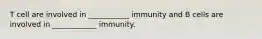 T cell are involved in ___________ immunity and B cells are involved in ____________ immunity.