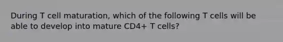 During T cell maturation, which of the following T cells will be able to develop into mature CD4+ T cells?