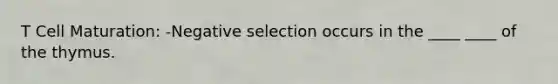 T Cell Maturation: -Negative selection occurs in the ____ ____ of the thymus.