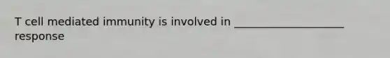T cell mediated immunity is involved in ____________________ response
