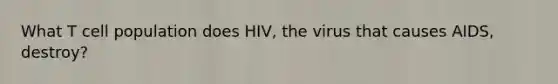 What T cell population does HIV, the virus that causes AIDS, destroy?