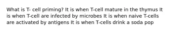 What is T- cell priming? It is when T-cell mature in the thymus It is when T-cell are infected by microbes It is when naive T-cells are activated by antigens It is when T-cells drink a soda pop