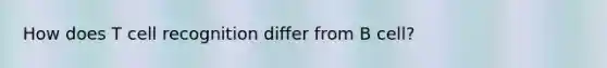 How does T cell recognition differ from B cell?