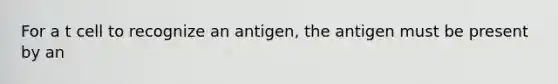 For a t cell to recognize an antigen, the antigen must be present by an