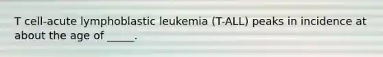 T cell-acute lymphoblastic leukemia (T-ALL) peaks in incidence at about the age of _____.