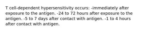 T cell-dependent hypersensitivity occurs: -immediately after exposure to the antigen. -24 to 72 hours after exposure to the antigen. -5 to 7 days after contact with antigen. -1 to 4 hours after contact with antigen.