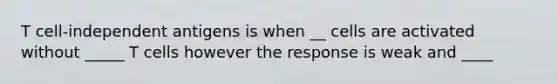 T cell-independent antigens is when __ cells are activated without _____ T cells however the response is weak and ____