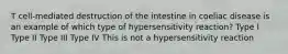 T cell-mediated destruction of the intestine in coeliac disease is an example of which type of hypersensitivity reaction? Type I Type II Type III Type IV This is not a hypersensitivity reaction