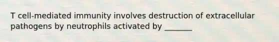 T cell-mediated immunity involves destruction of extracellular pathogens by neutrophils activated by _______