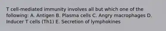 T cell-mediated immunity involves all but which one of the following: A. Antigen B. Plasma cells C. Angry macrophages D. Inducer T cells (Th1) E. Secretion of lymphokines