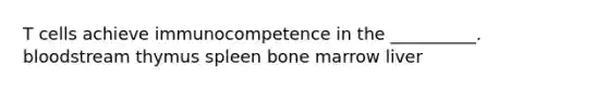 T cells achieve immunocompetence in the __________. bloodstream thymus spleen bone marrow liver