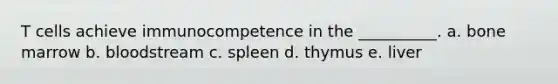 T cells achieve immunocompetence in the __________. a. bone marrow b. bloodstream c. spleen d. thymus e. liver