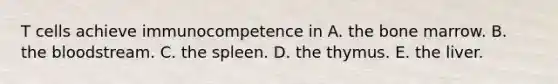 T cells achieve immunocompetence in A. the bone marrow. B. <a href='https://www.questionai.com/knowledge/k7oXMfj7lk-the-blood' class='anchor-knowledge'>the blood</a>stream. C. the spleen. D. the thymus. E. the liver.