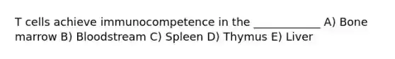 T cells achieve immunocompetence in the ____________ A) Bone marrow B) Bloodstream C) Spleen D) Thymus E) Liver