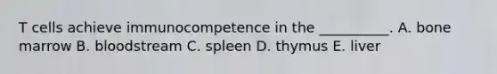 T cells achieve immunocompetence in the __________. A. bone marrow B. bloodstream C. spleen D. thymus E. liver