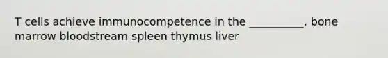 T cells achieve immunocompetence in the __________. bone marrow bloodstream spleen thymus liver