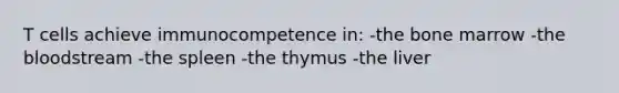 T cells achieve immunocompetence in: -the bone marrow -the bloodstream -the spleen -the thymus -the liver