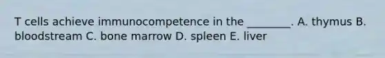 T cells achieve immunocompetence in the ________. A. thymus B. bloodstream C. bone marrow D. spleen E. liver