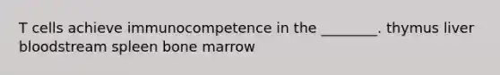 T cells achieve immunocompetence in the ________. thymus liver bloodstream spleen bone marrow