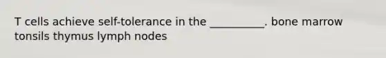 T cells achieve self-tolerance in the __________. bone marrow tonsils thymus lymph nodes