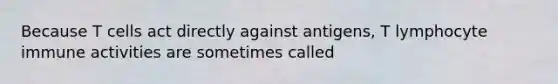 Because T cells act directly against antigens, T lymphocyte immune activities are sometimes called