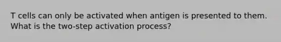 T cells can only be activated when antigen is presented to them. What is the two-step activation process?