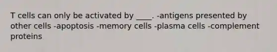 T cells can only be activated by ____. -​antigens presented by other cells -​apoptosis -​memory cells -​plasma cells -​complement proteins