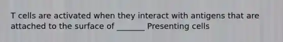 T cells are activated when they interact with antigens that are attached to the surface of _______ Presenting cells