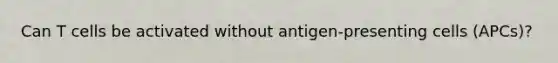 Can T cells be activated without antigen-presenting cells (APCs)?