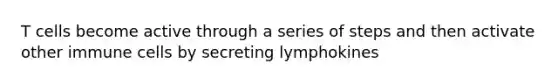 T cells become active through a series of steps and then activate other immune cells by secreting lymphokines