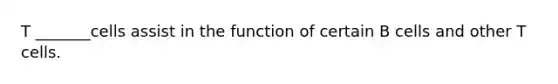 T _______cells assist in the function of certain B cells and other T cells.