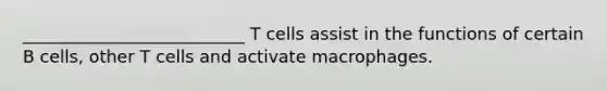 __________________________ T cells assist in the functions of certain B cells, other T cells and activate macrophages.