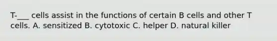 T-___ cells assist in the functions of certain B cells and other T cells. A. sensitized B. cytotoxic C. helper D. natural killer