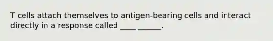 T cells attach themselves to antigen-bearing cells and interact directly in a response called ____ ______.