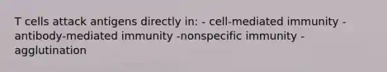 T cells attack antigens directly in: - cell-mediated immunity -antibody-mediated immunity -nonspecific immunity -agglutination