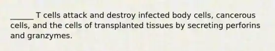 ______ T cells attack and destroy infected body cells, cancerous cells, and the cells of transplanted tissues by secreting perforins and granzymes.