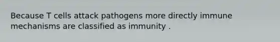 Because T cells attack pathogens more directly immune mechanisms are classified as immunity .