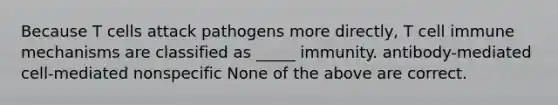 Because T cells attack pathogens more directly, T cell immune mechanisms are classified as _____ immunity. antibody-mediated cell-mediated nonspecific None of the above are correct.