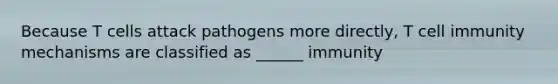 Because T cells attack pathogens more directly, T cell immunity mechanisms are classified as ______ immunity